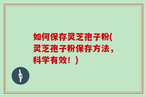 如何保存灵芝孢子粉(灵芝孢子粉保存方法，科学有效！)