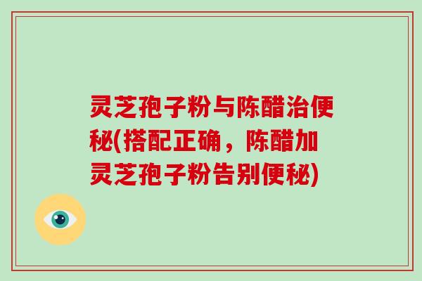 灵芝孢子粉与陈醋治便秘(搭配正确,陈醋加灵芝孢子粉告别便秘)