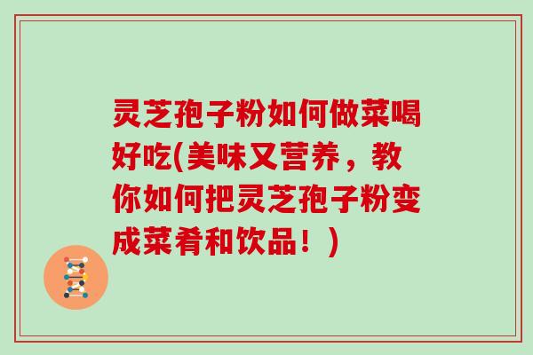灵芝孢子粉如何做菜喝好吃(美味又营养,教你如何把灵芝孢子粉变成菜肴和饮品!)