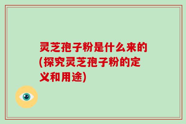 灵芝孢子粉是什么来的(探究灵芝孢子粉的定义和用途)