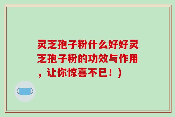 灵芝孢子粉什么好好灵芝孢子粉的功效与作用，让你惊喜不已！)