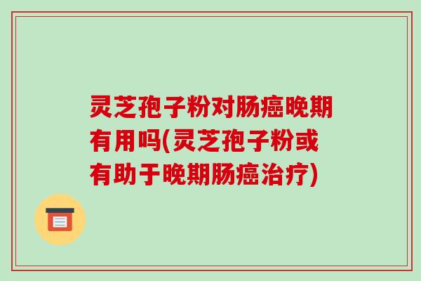 灵芝孢子粉对肠癌晚期有用吗(灵芝孢子粉或有助于晚期肠癌治疗)