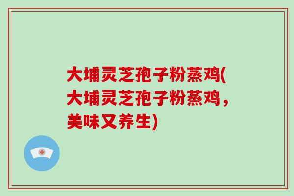大埔灵芝孢子粉蒸鸡(大埔灵芝孢子粉蒸鸡,美味又养生)