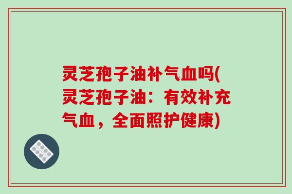 灵芝孢子油补气血吗(灵芝孢子油:有效补充气血,全面照护健康)
