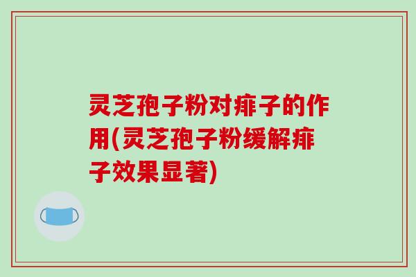 灵芝孢子粉对痱子的作用(灵芝孢子粉缓解痱子效果显著)