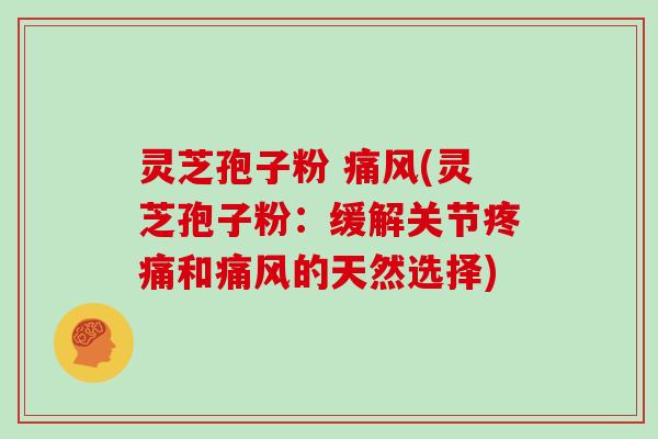 灵芝孢子粉 痛风(灵芝孢子粉:缓解关节疼痛和痛风的天然选择)