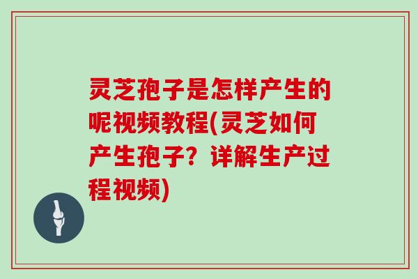 灵芝孢子是怎样产生的呢视频教程(灵芝如何产生孢子?详解生产过程视频)