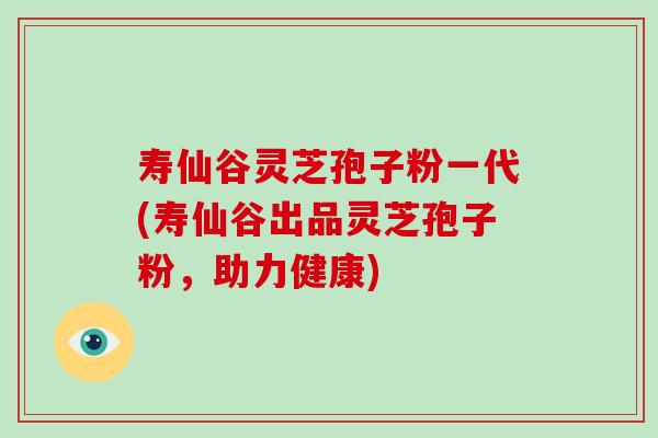 寿仙谷灵芝孢子粉一代(寿仙谷出品灵芝孢子粉,助力健康)