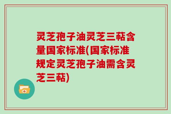 灵芝孢子油灵芝三萜含量国家标准(国家标准规定灵芝孢子油需含灵芝三萜)