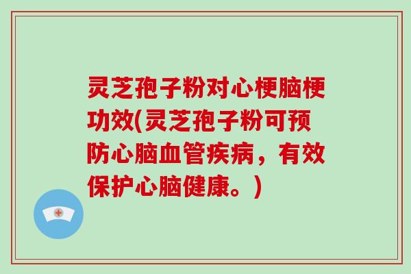 灵芝孢子粉对心梗脑梗功效(灵芝孢子粉可预防心脑血管疾病,有效保护心脑健康。)