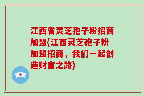 江西省灵芝孢子粉招商加盟(江西灵芝孢子粉加盟招商，我们一起创造财富之路)
