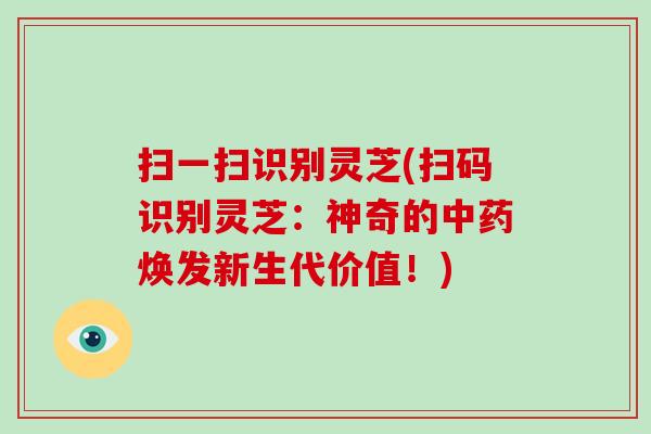 扫一扫识别灵芝(扫码识别灵芝:神奇的中药焕发新生代价值!)