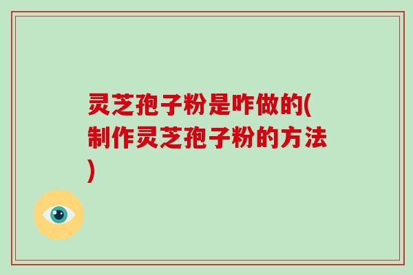 灵芝孢子粉是咋做的(制作灵芝孢子粉的方法)