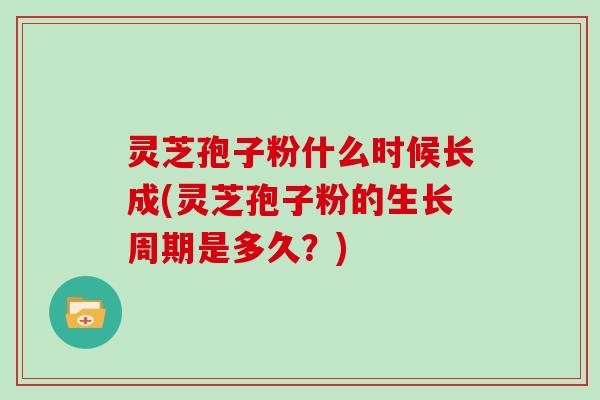灵芝孢子粉什么时候长成(灵芝孢子粉的生长周期是多久?)