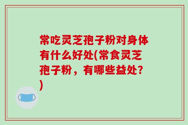 常吃灵芝孢子粉对身体有什么好处(常食灵芝孢子粉,有哪些益处?)