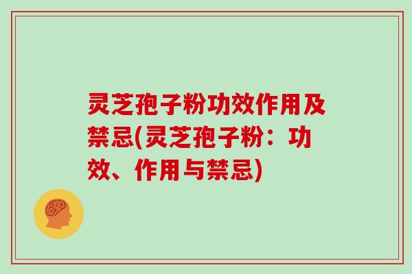 灵芝孢子粉功效作用及禁忌(灵芝孢子粉：功效、作用与禁忌)
