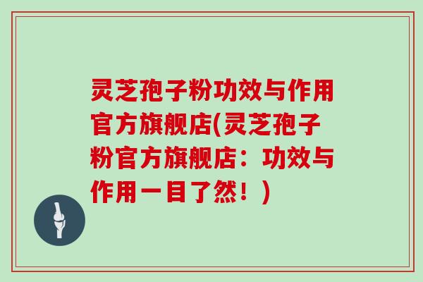灵芝孢子粉功效与作用官方旗舰店(灵芝孢子粉官方旗舰店:功效与作用一目了然!)