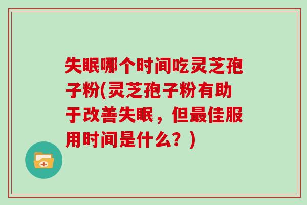 失眠哪个时间吃灵芝孢子粉(灵芝孢子粉有助于改善失眠,但最佳服用时间是什么?)