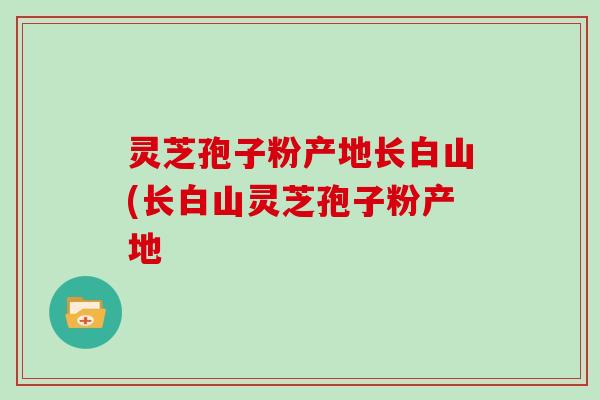 灵芝孢子粉产地长白山(长白山灵芝孢子粉产地