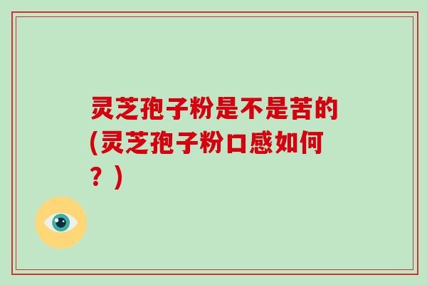 灵芝孢子粉是不是苦的(灵芝孢子粉口感如何？)
