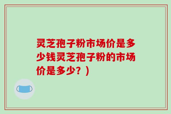 灵芝孢子粉市场价是多少钱灵芝孢子粉的市场价是多少?)