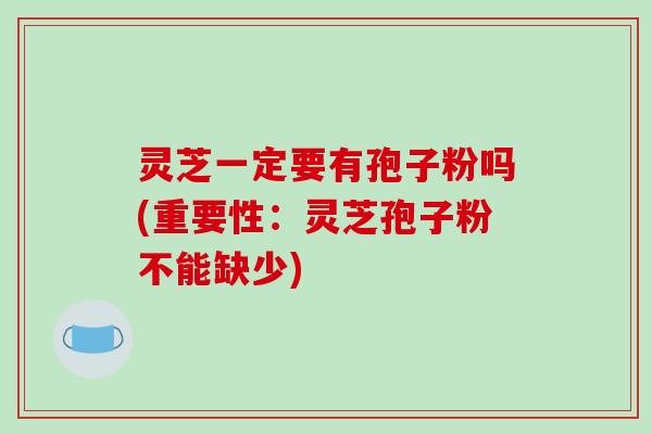 灵芝一定要有孢子粉吗(重要性:灵芝孢子粉不能缺少)