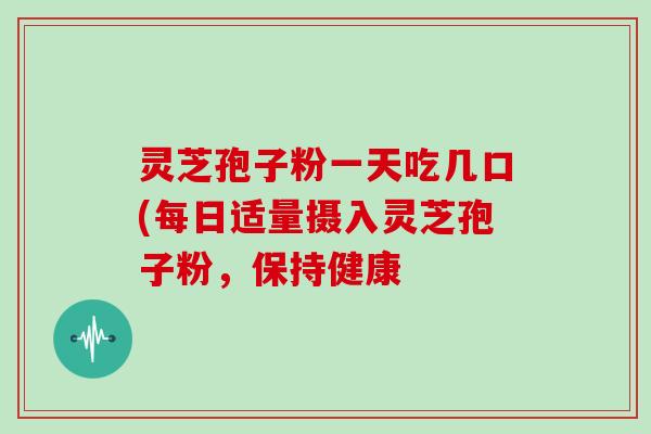 灵芝孢子粉一天吃几口(每日适量摄入灵芝孢子粉，保持健康