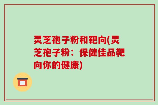 灵芝孢子粉和靶向(灵芝孢子粉：保健佳品靶向你的健康)