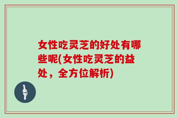 女性吃灵芝的好处有哪些呢(女性吃灵芝的益处,全方位解析)