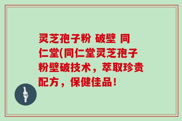灵芝孢子粉 破壁 同仁堂(同仁堂灵芝孢子粉壁破技术，萃取珍贵配方，保健佳品！