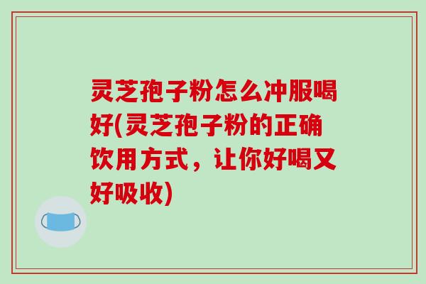灵芝孢子粉怎么冲服喝好(灵芝孢子粉的正确饮用方式，让你好喝又好吸收)