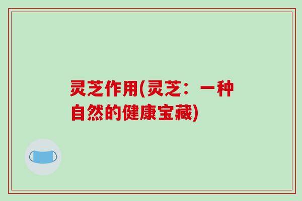 灵芝作用(灵芝:一种自然的健康宝藏)