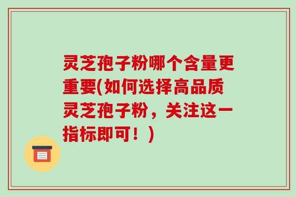 灵芝孢子粉哪个含量更重要(如何选择高品质灵芝孢子粉，关注这一指标即可！)