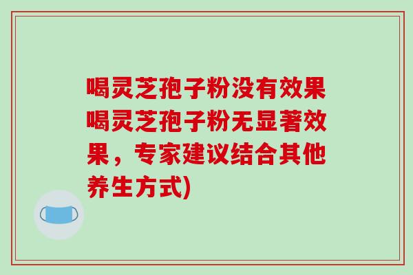 喝灵芝孢子粉没有效果喝灵芝孢子粉无显著效果,专家建议结合其他养生方式)