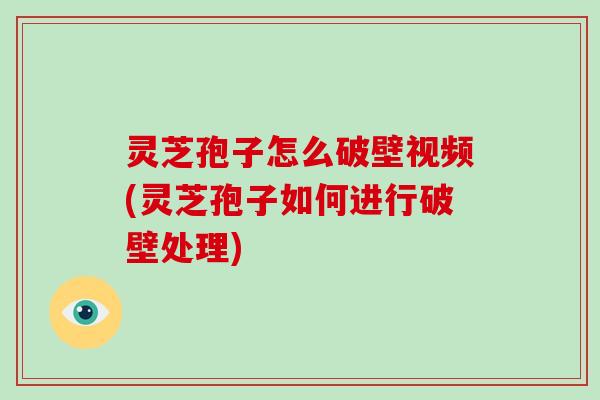 灵芝孢子怎么破壁视频(灵芝孢子如何进行破壁处理)