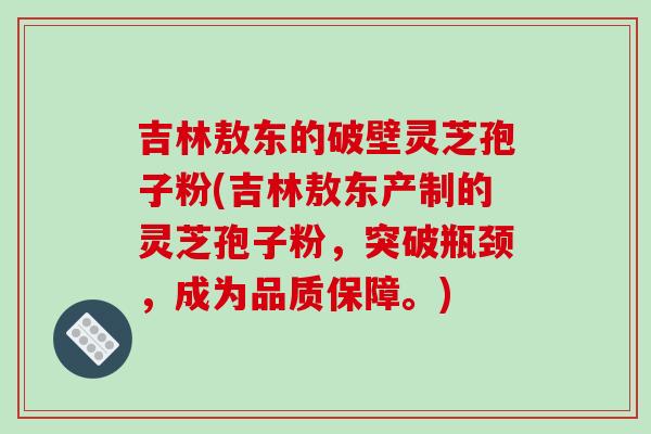 吉林敖东的破壁灵芝孢子粉(吉林敖东产制的灵芝孢子粉,突破瓶颈,成为品质保障。)