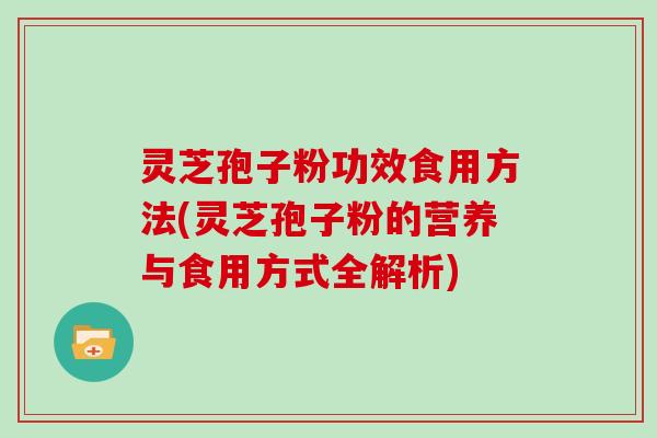 灵芝孢子粉功效食用方法(灵芝孢子粉的营养与食用方式全解析)