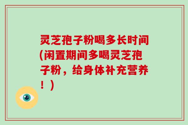 灵芝孢子粉喝多长时间(闲置期间多喝灵芝孢子粉，给身体补充营养！)