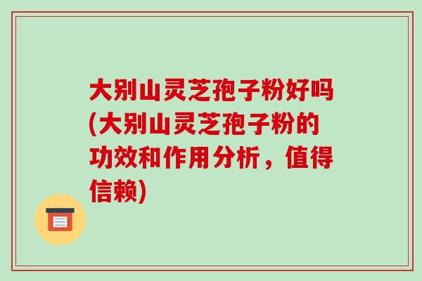 大别山灵芝孢子粉好吗(大别山灵芝孢子粉的功效和作用分析，值得信赖)