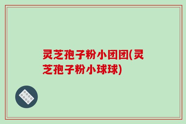 灵芝孢子粉小团团(灵芝孢子粉小球球)