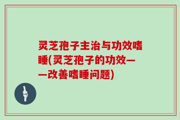 灵芝孢子主治与功效嗜睡(灵芝孢子的功效——改善嗜睡问题)