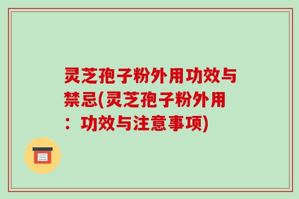灵芝孢子粉外用功效与禁忌(灵芝孢子粉外用:功效与注意事项)