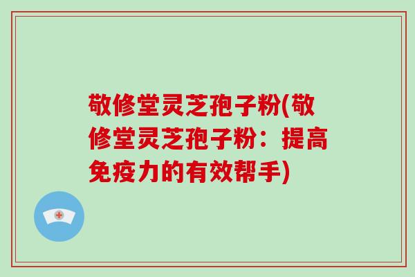 敬修堂灵芝孢子粉(敬修堂灵芝孢子粉:提高免疫力的有效帮手)