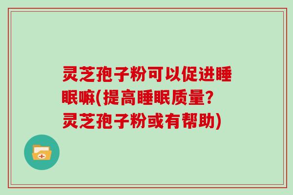 灵芝孢子粉可以促进睡眠嘛(提高睡眠质量?灵芝孢子粉或有帮助)