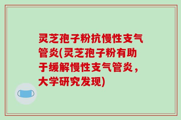 灵芝孢子粉抗慢性支气管炎(灵芝孢子粉有助于缓解慢性支气管炎,大学研究发现)