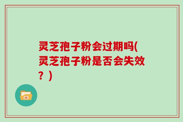 灵芝孢子粉会过期吗(灵芝孢子粉是否会失效?)