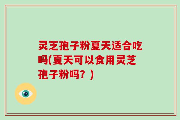灵芝孢子粉夏天适合吃吗(夏天可以食用灵芝孢子粉吗？)
