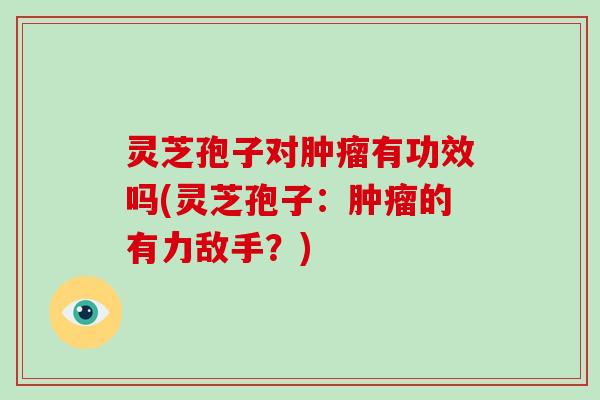 灵芝孢子对肿瘤有功效吗(灵芝孢子:肿瘤的有力敌手?)