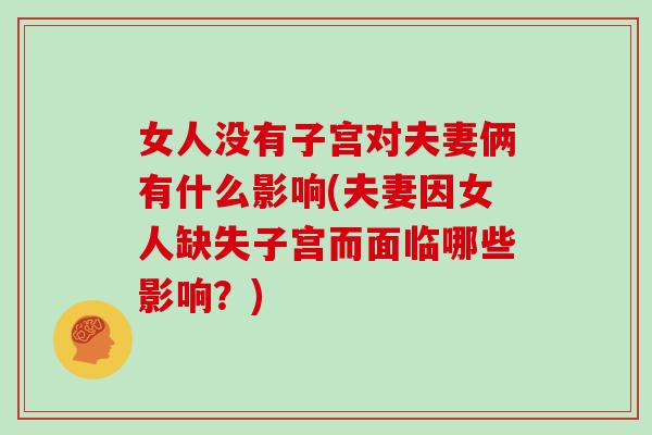 女人没有子宫对夫妻俩有什么影响(夫妻因女人缺失子宫而面临哪些影响?)