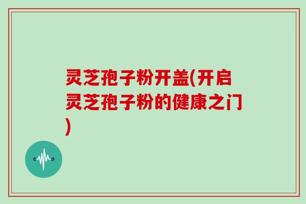 灵芝孢子粉开盖(开启灵芝孢子粉的健康之门)